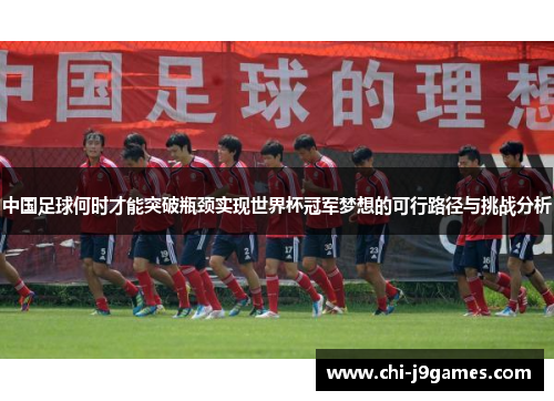 中国足球何时才能突破瓶颈实现世界杯冠军梦想的可行路径与挑战分析
