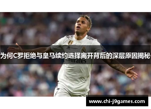 为何C罗拒绝与皇马续约选择离开背后的深层原因揭秘