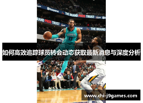 如何高效追踪球员转会动态获取最新消息与深度分析