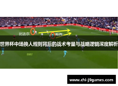 世界杯中场换人规则背后的战术考量与战略逻辑深度解析