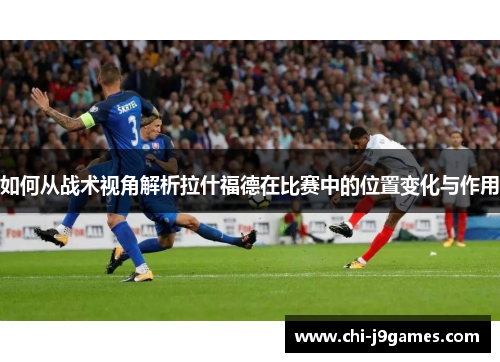 如何从战术视角解析拉什福德在比赛中的位置变化与作用
