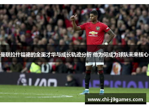 曼联拉什福德的全面才华与成长轨迹分析 他为何成为球队未来核心