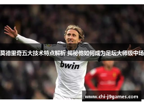 莫德里奇五大技术特点解析 揭秘他如何成为足坛大师级中场
