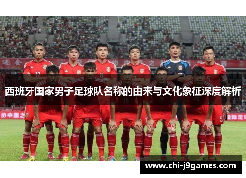 西班牙国家男子足球队名称的由来与文化象征深度解析