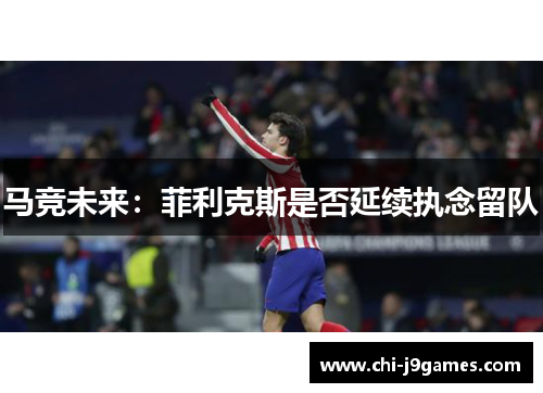 马竞未来：菲利克斯是否延续执念留队
