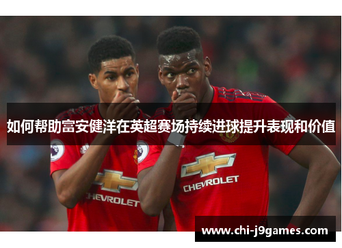 如何帮助富安健洋在英超赛场持续进球提升表现和价值
