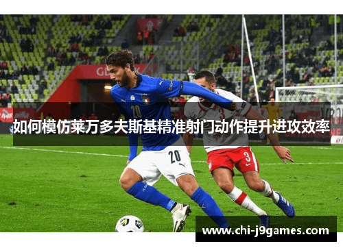 如何模仿莱万多夫斯基精准射门动作提升进攻效率