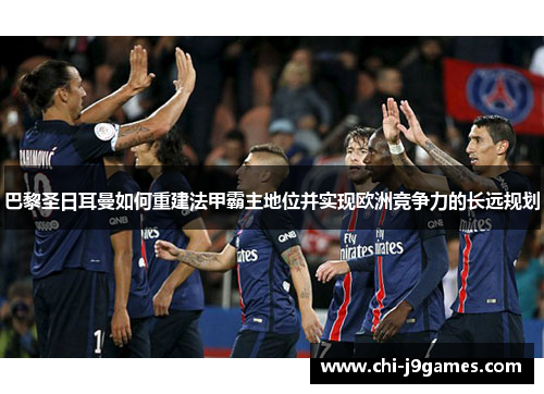 巴黎圣日耳曼如何重建法甲霸主地位并实现欧洲竞争力的长远规划