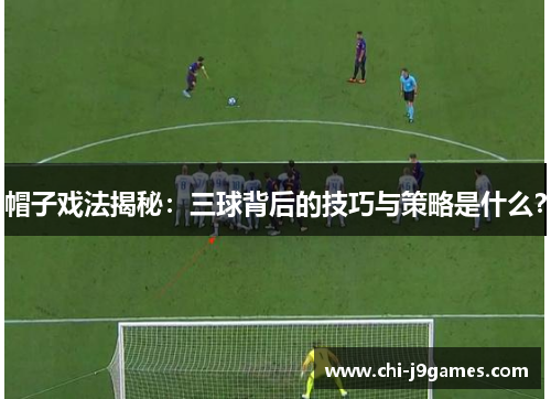 帽子戏法揭秘:三球背后的技巧与策略是什么? 帽子戏法揭秘:三球背后的技巧与策略是什么?