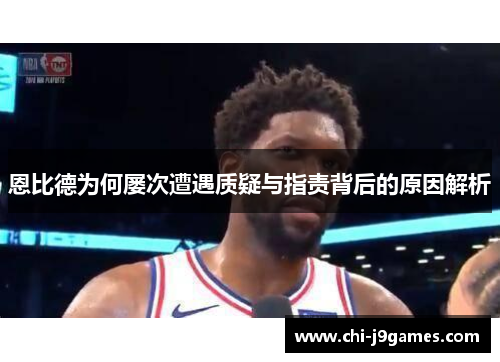 恩比德为何屡次遭遇质疑与指责背后的原因解析