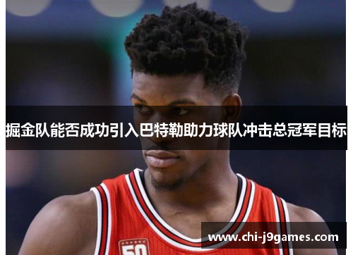 掘金队能否成功引入巴特勒助力球队冲击总冠军目标