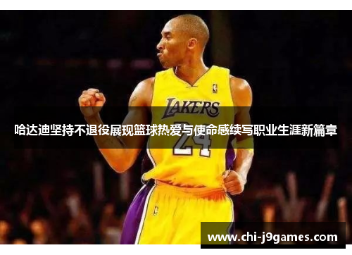 哈达迪坚持不退役展现篮球热爱与使命感续写职业生涯新篇章