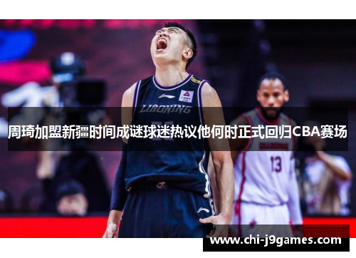 周琦加盟新疆时间成谜球迷热议他何时正式回归CBA赛场