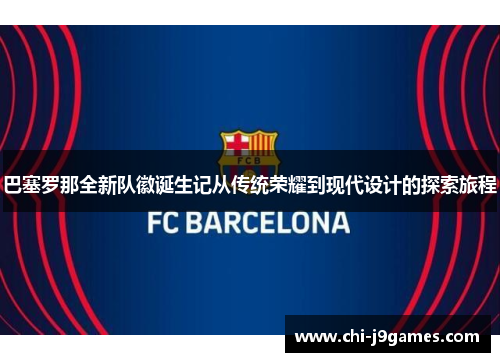 巴塞罗那全新队徽诞生记从传统荣耀到现代设计的探索旅程 巴塞罗那全新队徽诞生记从传统荣耀到现代设计的探索旅程