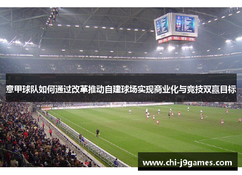 意甲球队如何通过改革推动自建球场实现商业化与竞技双赢目标