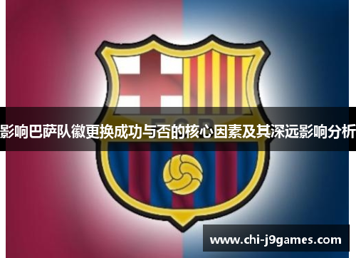 影响巴萨队徽更换成功与否的核心因素及其深远影响分析