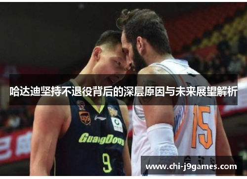 哈达迪坚持不退役背后的深层原因与未来展望解析