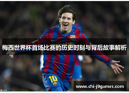 梅西世界杯首场比赛的历史时刻与背后故事解析