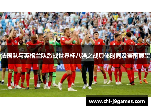 法国队与英格兰队激战世界杯八强之战具体时间及赛前展望