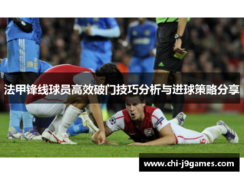 法甲锋线球员高效破门技巧分析与进球策略分享