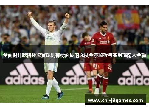 全面揭开欧协杯决赛规则神秘面纱的深度全景解析与实用指南大全篇