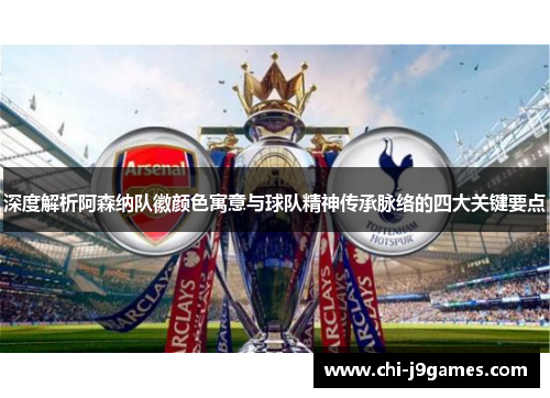 深度解析阿森纳队徽颜色寓意与球队精神传承脉络的四大关键要点 深度解析阿森纳队徽颜色寓意与球队精神传承脉络的四大关键要点