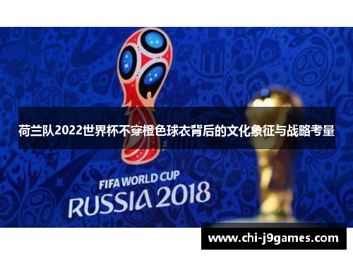 荷兰队2022世界杯不穿橙色球衣背后的文化象征与战略考量