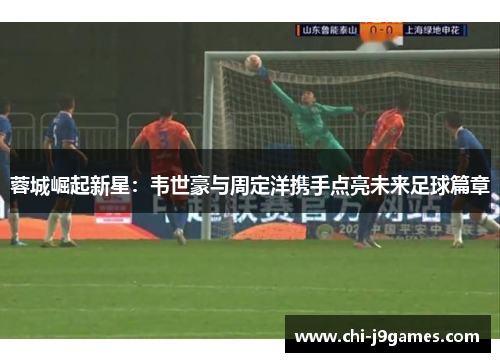 蓉城崛起新星：韦世豪与周定洋携手点亮未来足球篇章