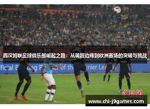 西汉姆联足球俱乐部崛起之路：从英超边缘到欧洲赛场的突破与挑战