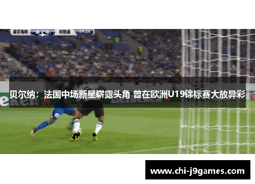 贝尔纳:法国中场新星崭露头角 曾在欧洲U19锦标赛大放异彩 贝尔纳:法国中场新星崭露头角 曾在欧洲U19锦标赛大放异彩