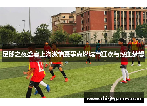 足球之夜盛宴上海激情赛事点燃城市狂欢与热血梦想 足球之夜盛宴上海激情赛事点燃城市狂欢与热血梦想