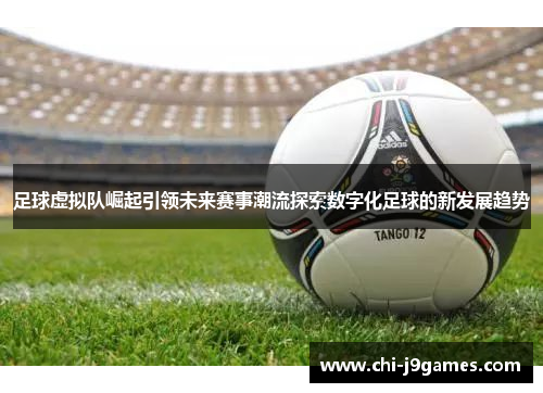 足球虚拟队崛起引领未来赛事潮流探索数字化足球的新发展趋势