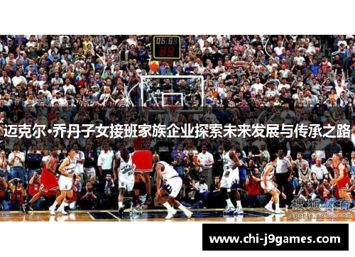 迈克尔·乔丹子女接班家族企业探索未来发展与传承之路