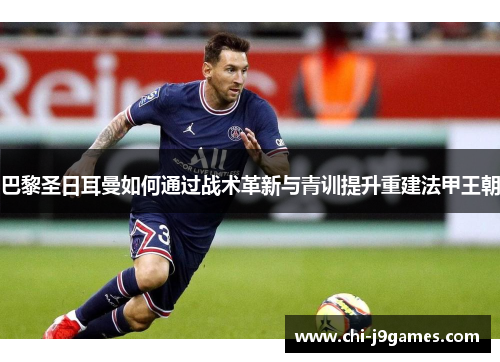 巴黎圣日耳曼如何通过战术革新与青训提升重建法甲王朝 巴黎圣日耳曼如何通过战术革新与青训提升重建法甲王朝