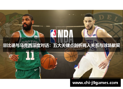 恩比德与马克西深度对话：五大关键点剖析两人关系与球场默契