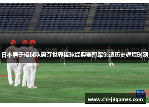 日本男子棒球队勇夺世界棒球经典赛冠军创造历史辉煌时刻