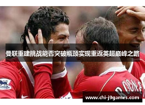 曼联重建挑战能否突破瓶颈实现重返英超巅峰之路
