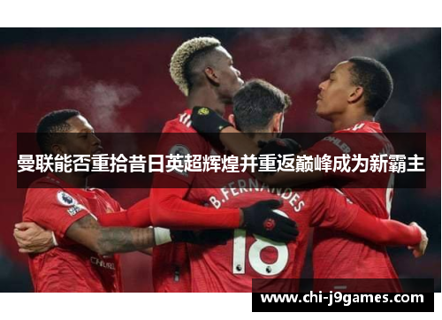 曼联能否重拾昔日英超辉煌并重返巅峰成为新霸主 曼联能否重拾昔日英超辉煌并重返巅峰成为新霸主