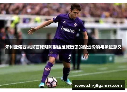 朱利亚诺西蒙尼首球对阿根廷足球历史的深远影响与象征意义