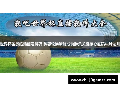 世界杯备战临场信号解码 阵容轮换策略成为胜负关键核心密码决胜法则