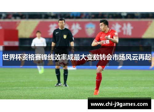 世界杯资格赛锋线效率成最大变数转会市场风云再起