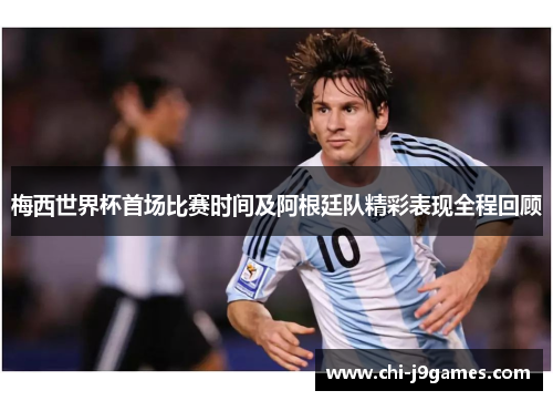 梅西世界杯首场比赛时间及阿根廷队精彩表现全程回顾