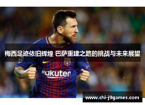 梅西足迹依旧辉煌 巴萨重建之路的挑战与未来展望