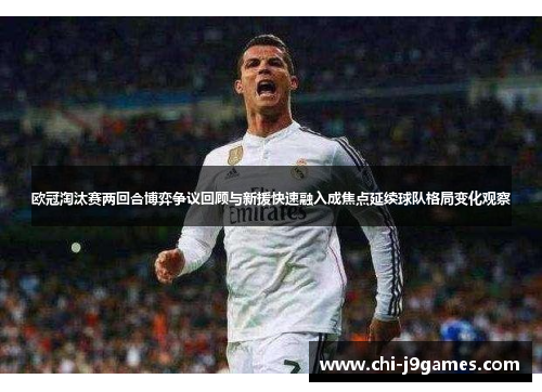 欧冠淘汰赛两回合博弈争议回顾与新援快速融入成焦点延续球队格局变化观察