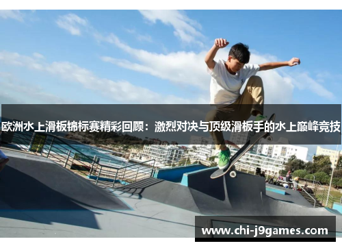 欧洲水上滑板锦标赛精彩回顾:激烈对决与顶级滑板手的水上巅峰竞技 欧洲水上滑板锦标赛精彩回顾:激烈对决与顶级滑板手的水上巅峰竞技