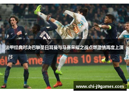 法甲经典对决巴黎圣日耳曼与马赛荣耀之战点燃激情再度上演