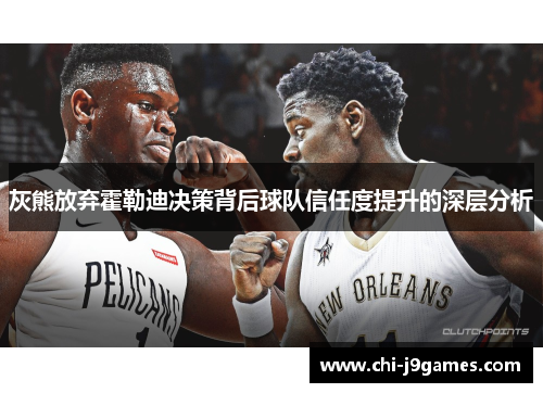 灰熊放弃霍勒迪决策背后球队信任度提升的深层分析 灰熊放弃霍勒迪决策背后球队信任度提升的深层分析