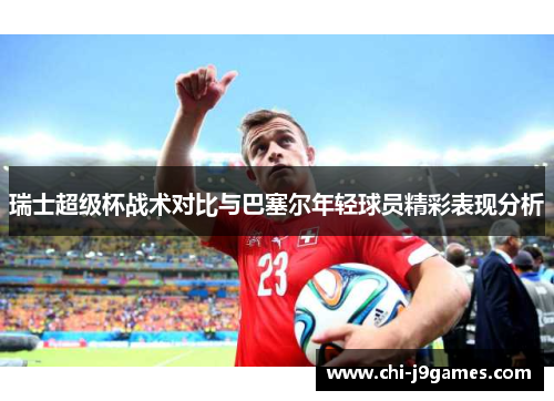 瑞士超级杯战术对比与巴塞尔年轻球员精彩表现分析 瑞士超级杯战术对比与巴塞尔年轻球员精彩表现分析