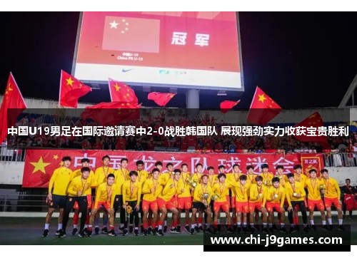 中国U19男足在国际邀请赛中2-0战胜韩国队 展现强劲实力收获宝贵胜利 中国U19男足在国际邀请赛中2-0战胜韩国队 展现强劲实力收获宝贵胜利