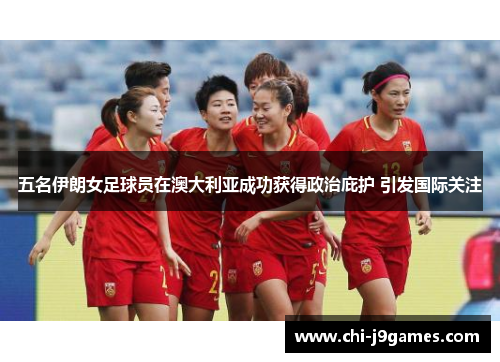 五名伊朗女足球员在澳大利亚成功获得政治庇护 引发国际关注